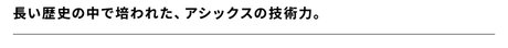 長い歴史の中で培われた、アシックスの技術力。