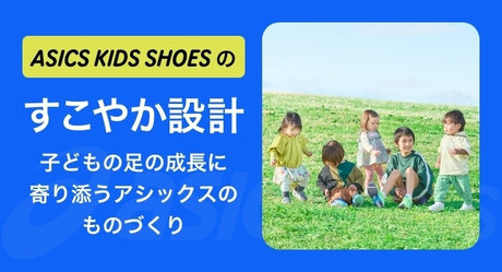 ASICS KIDS SHOESのすこやか設計 子どもの足の成長に寄り添うアシックスのものづくり