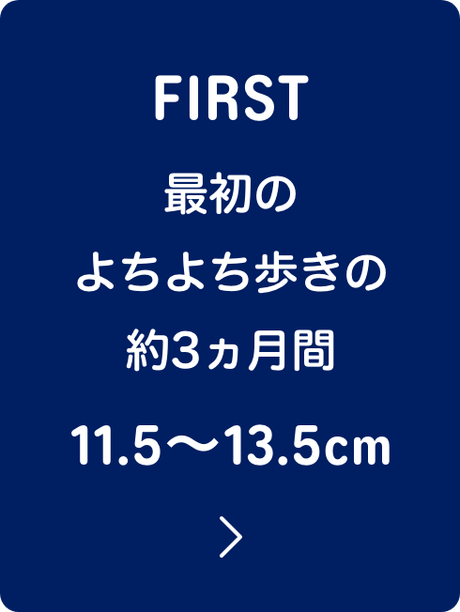 FIRST 最初のよちよち歩きの約3ヵ月間 11.5〜13.5cm