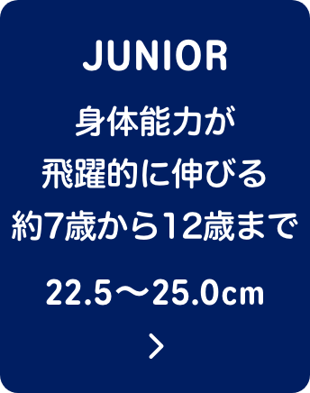 JUNIOR 身体能力が飛躍的に伸びる約7歳から12歳まで 22.5〜25.0cm