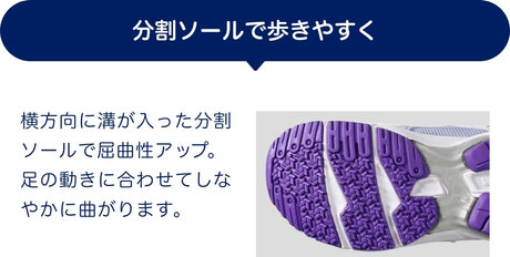 分割ソールで歩きやすく 横方向に溝が入った分割ソールで屈曲性アップ。足の動きに合わせてしなやかに曲がります。