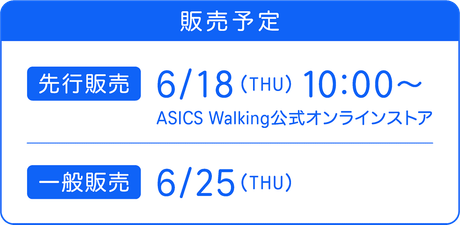 販売予定 「先行販売」6/18(THU)10:00~ ASICS Walking公式オンラインストア 「一般発売」6/25(THU)