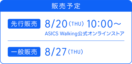 販売予定　「先行販売」8/20(THU)10:00~ ASICS Walking公式オンラインストア 「一般発売」8/27(THU)
